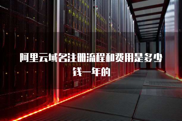 阿里云域名注册流程和费用是多少钱一年的
