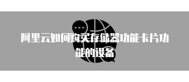 阿里云如何购买存储器功能卡片功能的设备