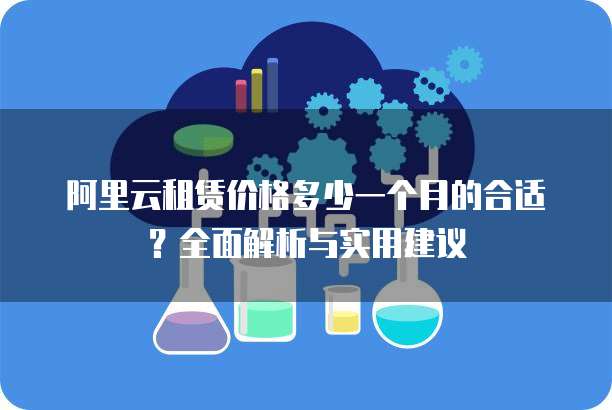 阿里云租赁价格多少一个月的合适?全面解析与实用建议