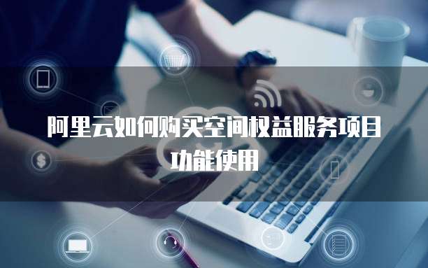 阿里云如何购买空间权益服务项目功能使用