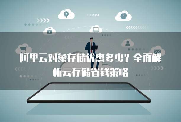阿里云对象存储优惠多少?全面解析云存储省钱策略