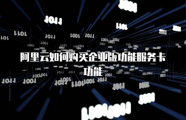 阿里云如何购买企业版功能服务卡功能