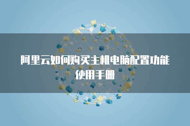 阿里云如何购买主机电脑配置功能使用手册