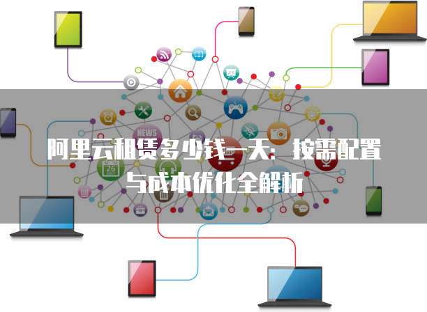 阿里云租赁多少钱一天:按需配置与成本优化全解析