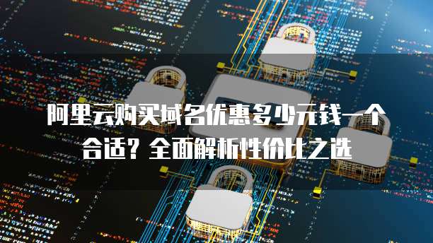 阿里云购买域名优惠多少元钱一个合适?全面解析性价比之选