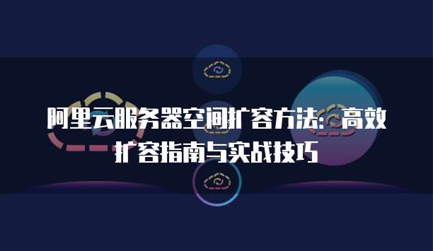 阿里云服务器空间扩容方法：高效扩容指南与实战技巧