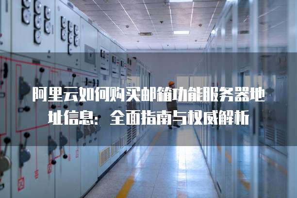 阿里云如何购买邮箱功能服务器地址信息:全面指南与权威解析