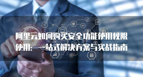 阿里云如何购买安全功能使用权限使用：一站式解决方案与实战指南