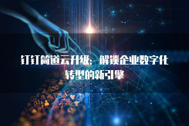 钉钉简道云升级:解锁企业数字化转型的新引擎