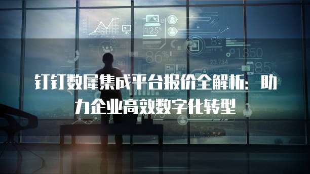 钉钉数犀集成平台报价全解析:助力企业高效数字化转型