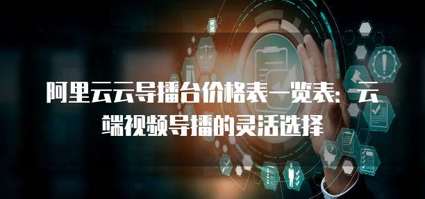 阿里云云导播台价格表一览表：云端视频导播的灵活选择