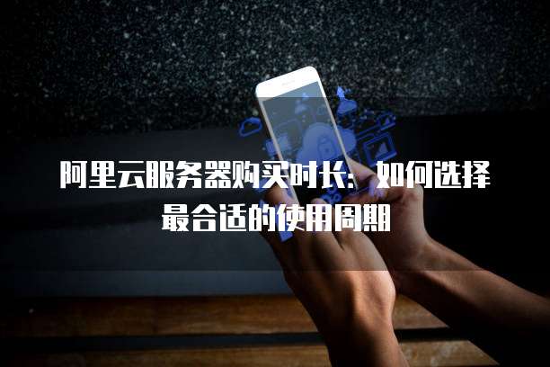 阿里云服务器购买时长:如何选择最合适的使用周期