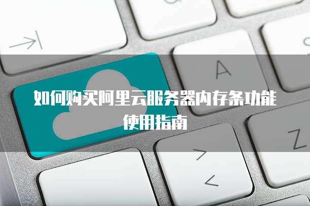 如何购买阿里云服务器内存条功能使用指南