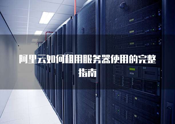 阿里云如何租用服务器使用的完整指南