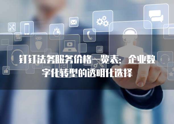 钉钉法务服务价格一览表:企业数字化转型的透明化选择