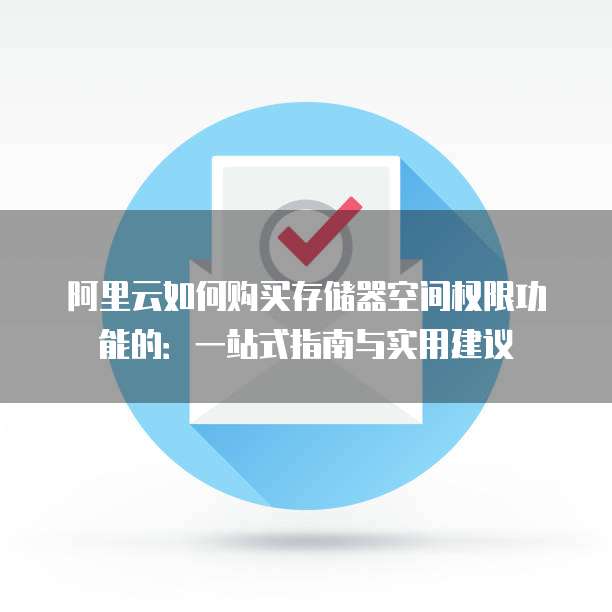 阿里云如何购买存储器空间权限功能的:一站式指南与实用建议