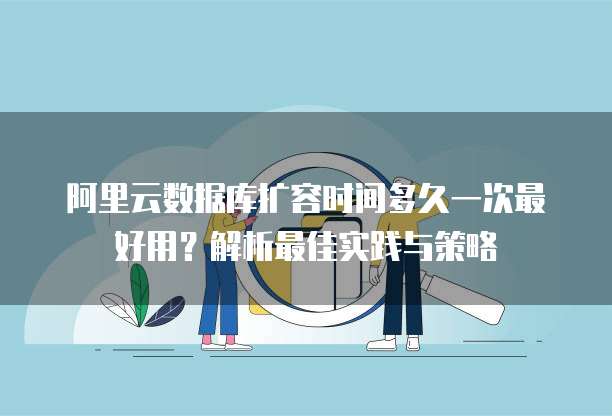 阿里云数据库扩容时间多久一次最好用?解析最佳实践与策略