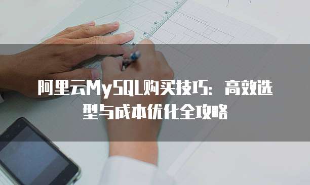 阿里云MySQL购买技巧:高效选型与成本优化全攻略