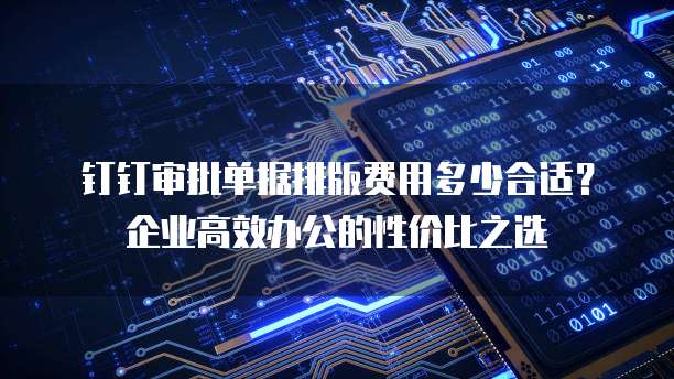 钉钉审批单据排版费用多少合适?企业高效办公的性价比之选