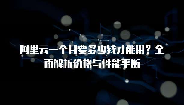 阿里云一个月要多少钱才能用?全面解析价格与性能平衡