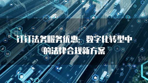 钉钉法务服务优惠:数字化转型中的法律合规新方案