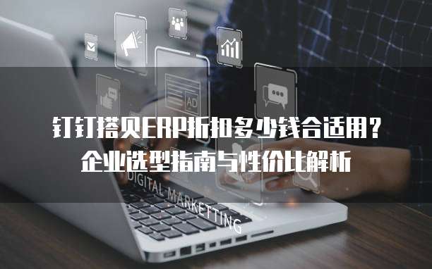 钉钉搭贝ERP折扣多少钱合适用?企业选型指南与性价比解析