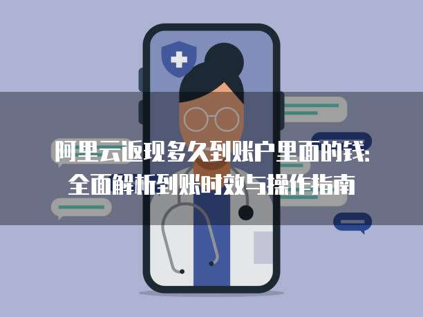 阿里云返现多久到账户里面的钱：全面解析到账时效与操作指南