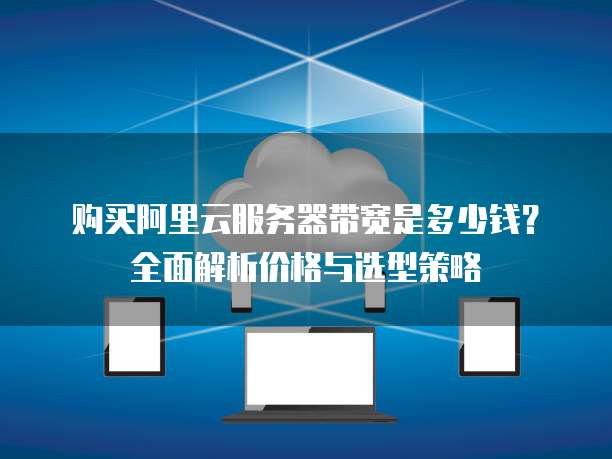 购买阿里云服务器带宽是多少钱?全面解析价格与选型策略