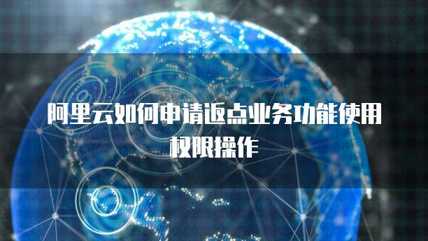 阿里云如何申请返点业务功能使用权限操作