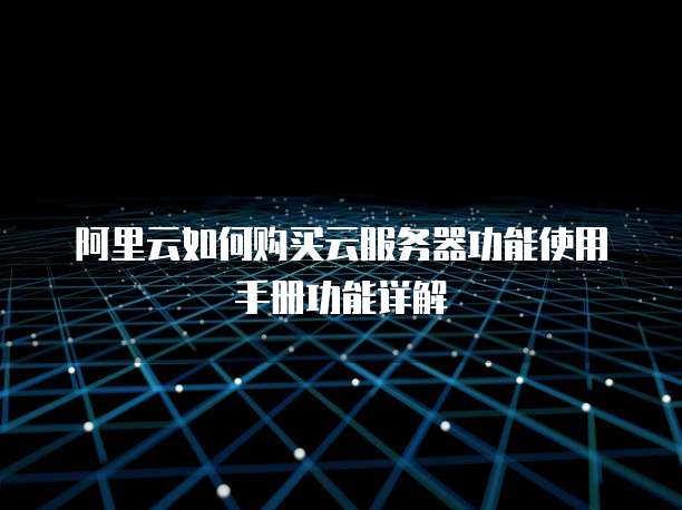 阿里云如何购买云服务器功能使用手册功能详解