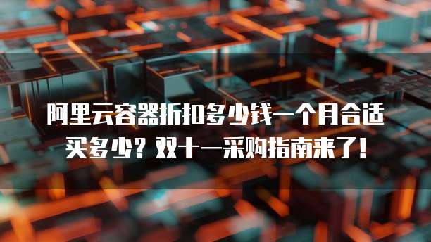 阿里云容器折扣多少钱一个月合适买多少?双十一采购指南来了!