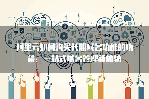 阿里云如何购买长期域名功能的功能:一站式域名管理新体验