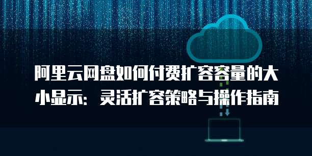 阿里云网盘如何付费扩容容量的大小显示:灵活扩容策略与操作指南