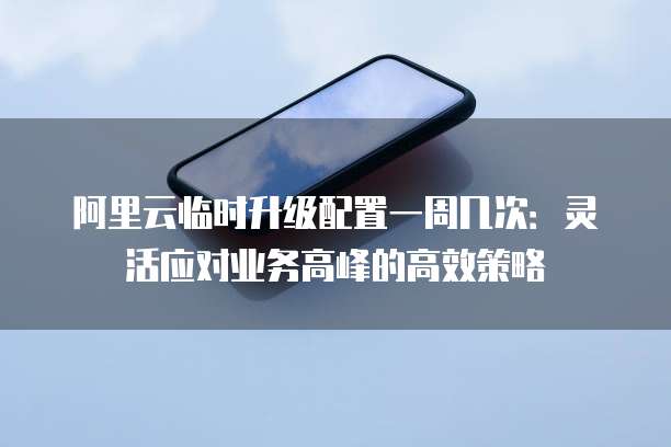 阿里云临时升级配置一周几次：灵活应对业务高峰的高效策略