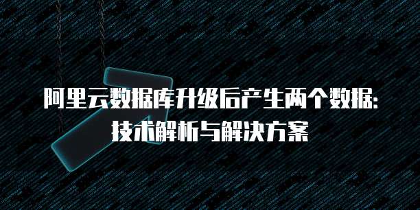 阿里云数据库升级后产生两个数据:技术解析与解决方案