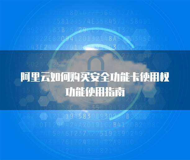 阿里云如何购买安全功能卡使用权功能使用指南