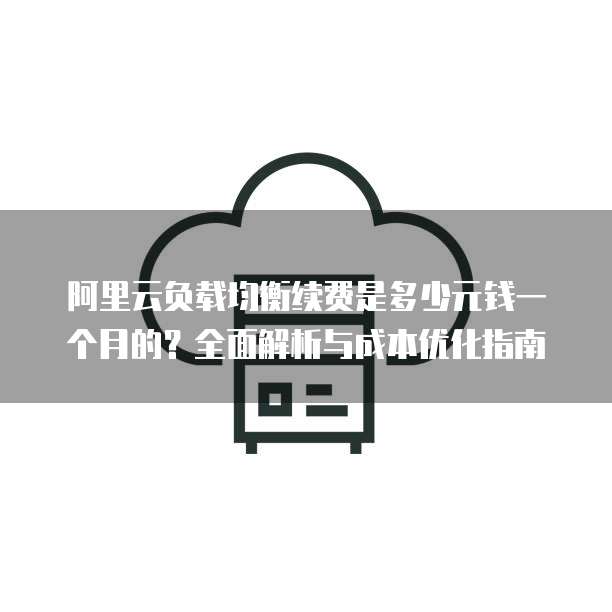 阿里云负载均衡续费是多少元钱一个月的?全面解析与成本优化指南