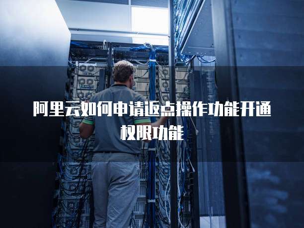 阿里云如何申请返点操作功能开通权限功能