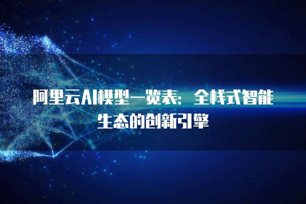 阿里云AI模型一览表：全栈式智能生态的创新引擎