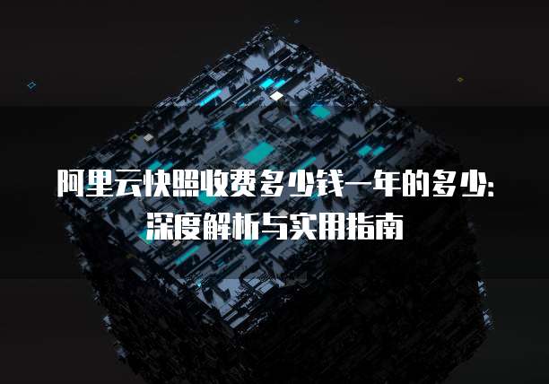 阿里云快照收费多少钱一年的多少:深度解析与实用指南