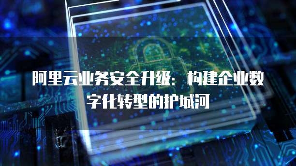 阿里云业务安全升级:构建企业数字化转型的护城河