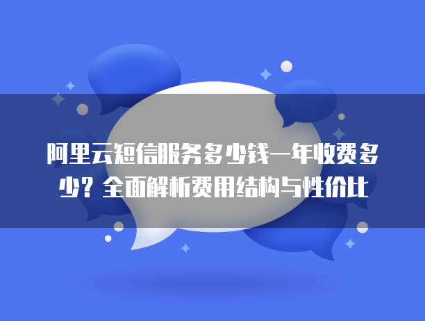 阿里云短信服务多少钱一年收费多少?全面解析费用结构与性价比