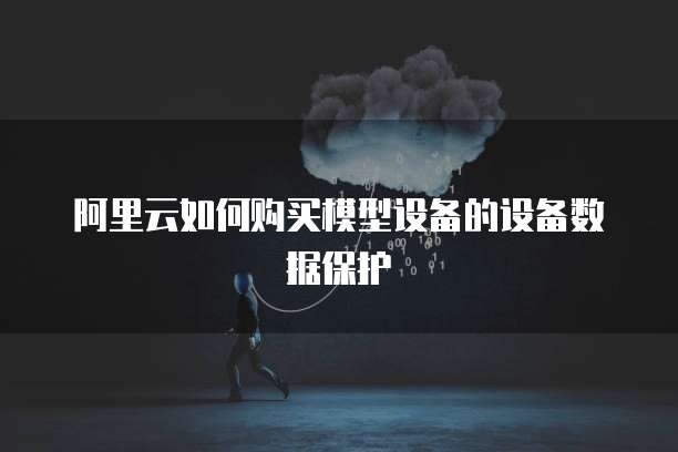 阿里云如何购买模型设备的设备数据保护