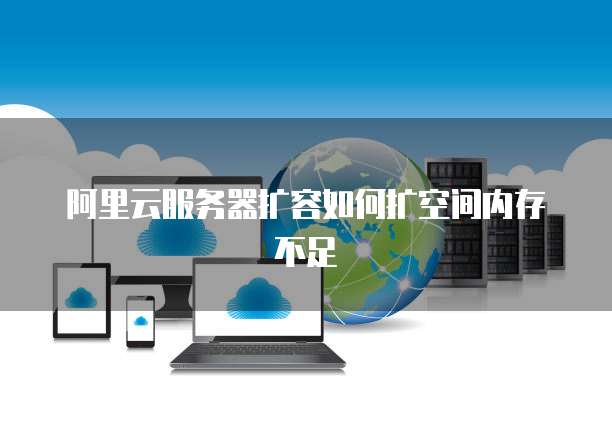阿里云服务器扩容如何扩空间内存不足