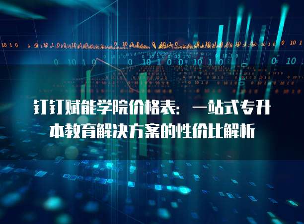 钉钉赋能学院价格表：一站式专升本教育解决方案的性价比解析