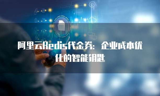 阿里云Redis代金券:企业成本优化的智能钥匙