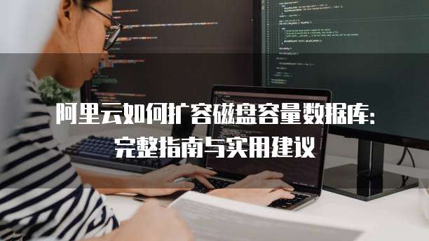 阿里云如何扩容磁盘容量数据库：完整指南与实用建议