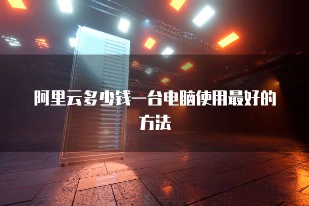 阿里云多少钱一台电脑使用最好的方法