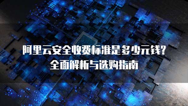 阿里云安全收费标准是多少元钱?全面解析与选购指南