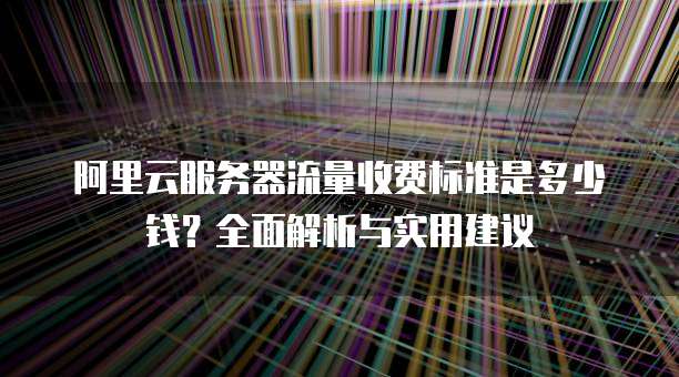 阿里云服务器流量收费标准是多少钱?全面解析与实用建议